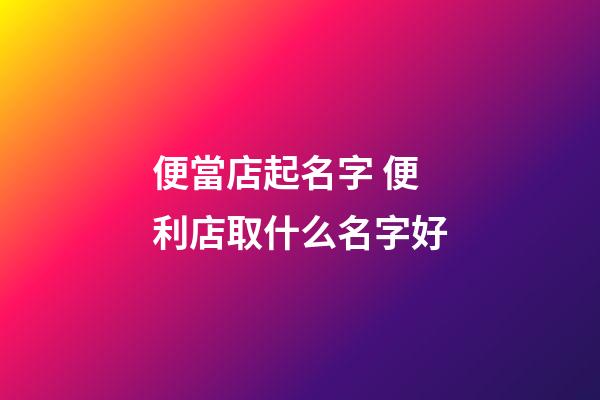 便當店起名字 便利店取什么名字好-第1張-店鋪起名-玄機派